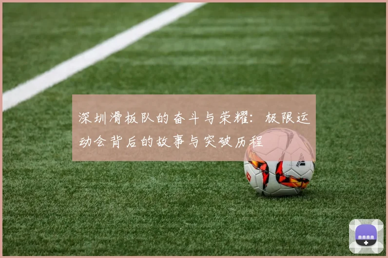 深圳滑板队的奋斗与荣耀：极限运动会背后的故事与突破历程