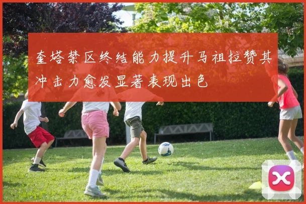 奎塔禁区终结能力提升马祖拉赞其冲击力愈发显著表现出色