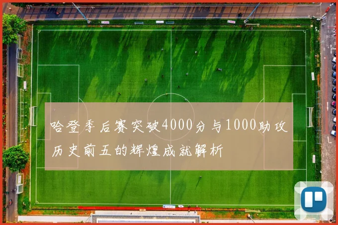 哈登季后赛突破4000分与1000助攻历史前五的辉煌成就解析