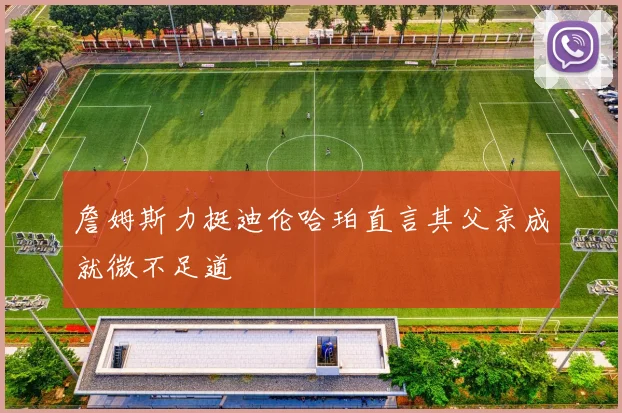 詹姆斯力挺迪伦哈珀直言其父亲成就微不足道