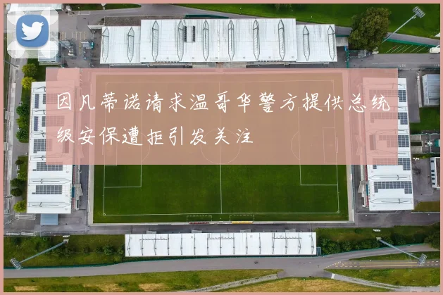 因凡蒂诺请求温哥华警方提供总统级安保遭拒引发关注
