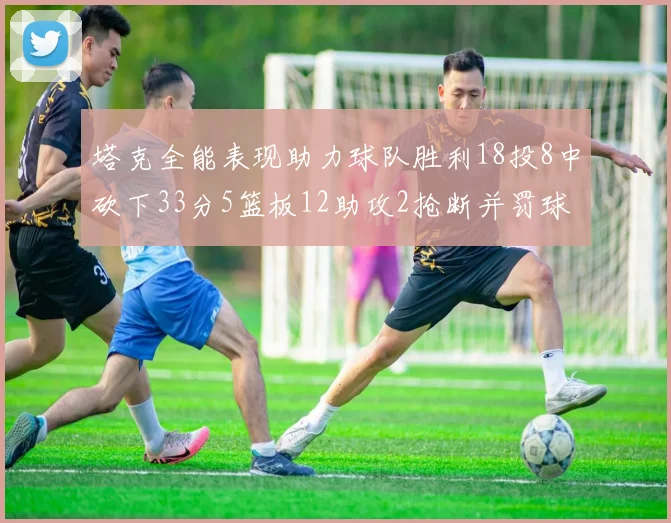 塔克全能表现助力球队胜利18投8中砍下33分5篮板12助攻2抢断并罚球17中14