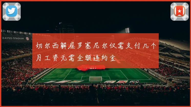 切尔西解雇罗塞尼尔仅需支付几个月工资无需全额违约金