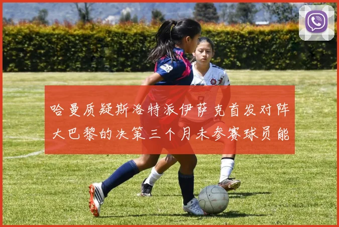 哈曼质疑斯洛特派伊萨克首发对阵大巴黎的决策三个月未参赛球员能否胜任