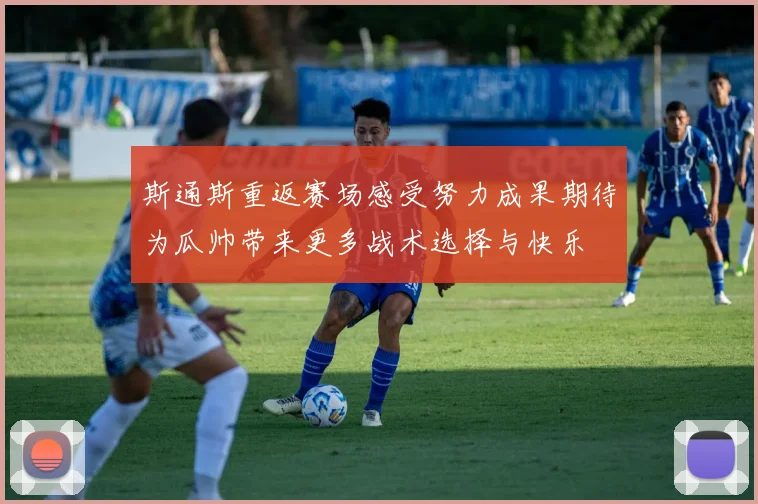 斯通斯重返赛场感受努力成果期待为瓜帅带来更多战术选择与快乐