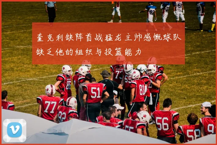 奎克利缺阵首战猛龙主帅感慨球队缺乏他的组织与投篮能力