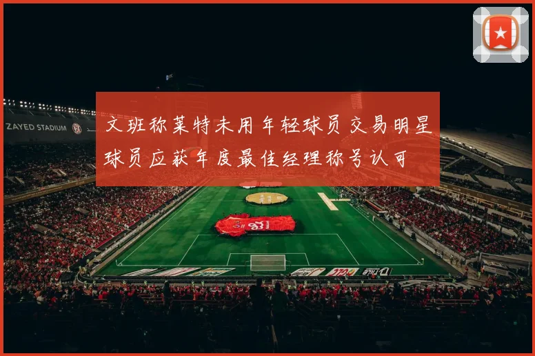 文班称莱特未用年轻球员交易明星球员应获年度最佳经理称号认可
