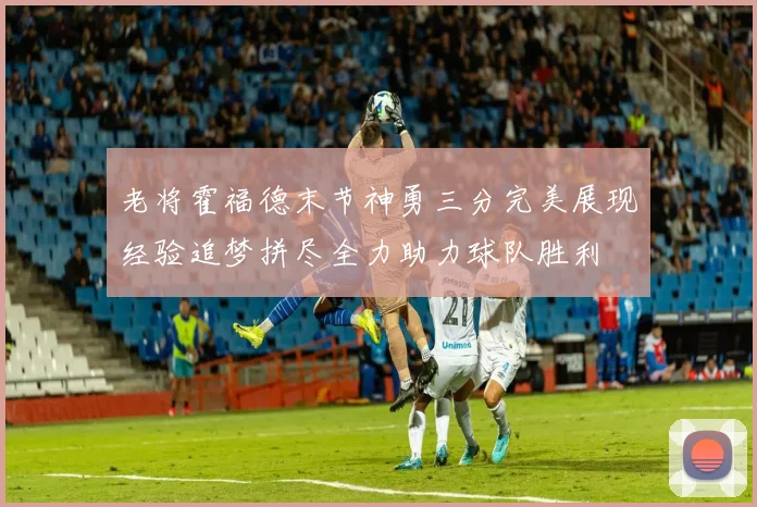 老将霍福德末节神勇三分完美展现经验追梦拼尽全力助力球队胜利