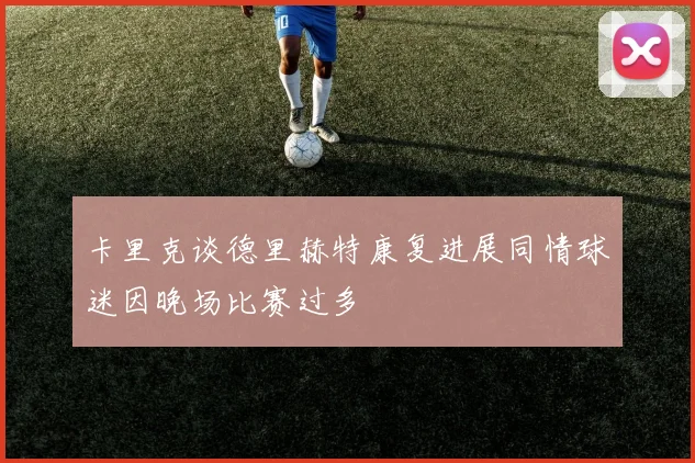 卡里克谈德里赫特康复进展同情球迷因晚场比赛过多