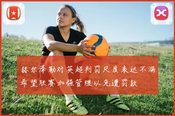 赫尔泽勒对英超判罚尺度表达不满希望联赛加强管理以免遭罚款