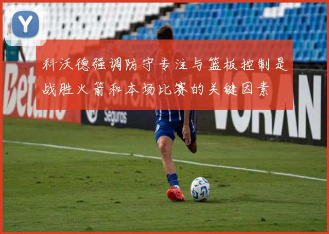 科沃德强调防守专注与篮板控制是战胜火箭和本场比赛的关键因素