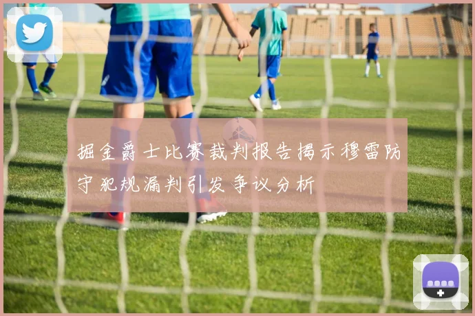 掘金爵士比赛裁判报告揭示穆雷防守犯规漏判引发争议分析