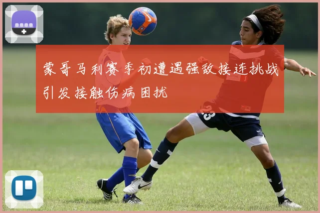 蒙哥马利赛季初遭遇强敌接连挑战引发接触伤病困扰