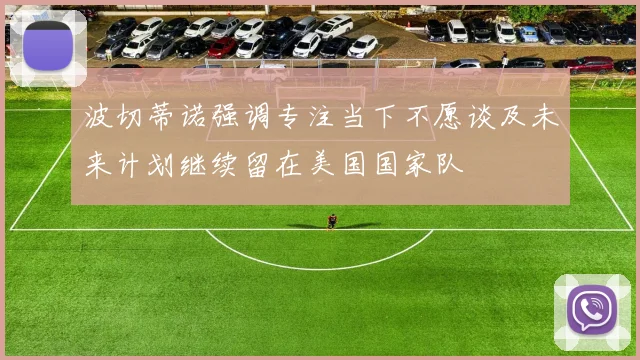 波切蒂诺强调专注当下不愿谈及未来计划继续留在美国国家队