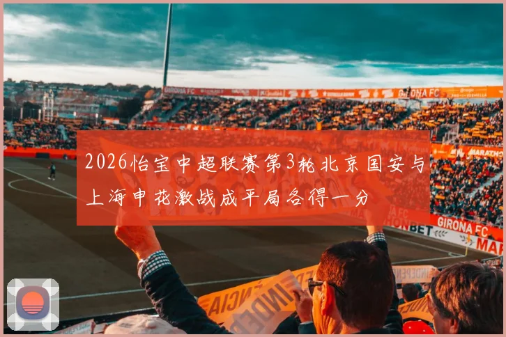 2026怡宝中超联赛第3轮北京国安与上海申花激战成平局各得一分