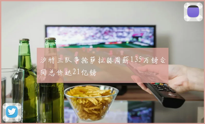 沙特三队争抢萨拉赫周薪135万镑合同总价达21亿镑