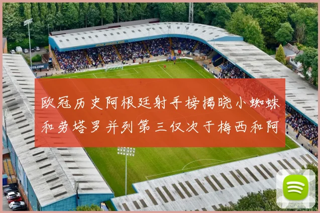 欧冠历史阿根廷射手榜揭晓小蜘蛛和劳塔罗并列第三仅次于梅西和阿圭罗