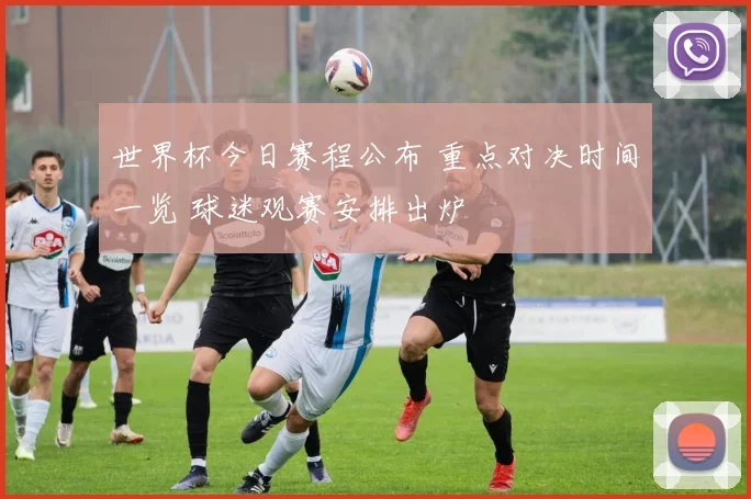 世界杯今日赛程公布 重点对决时间一览 球迷观赛安排出炉