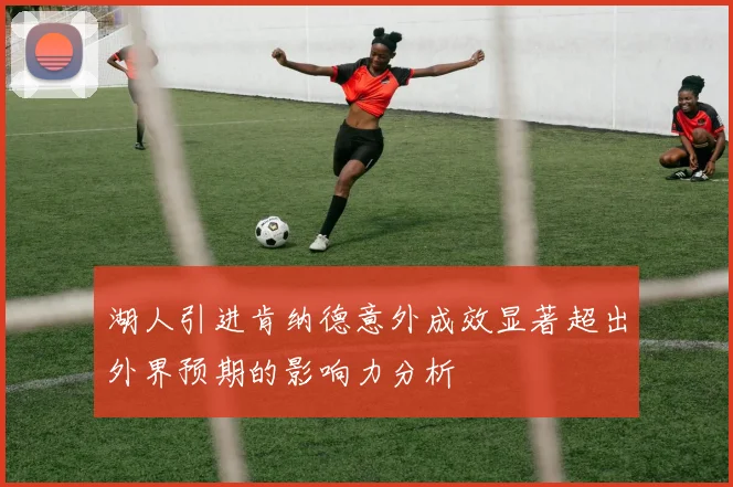 湖人引进肯纳德意外成效显著超出外界预期的影响力分析