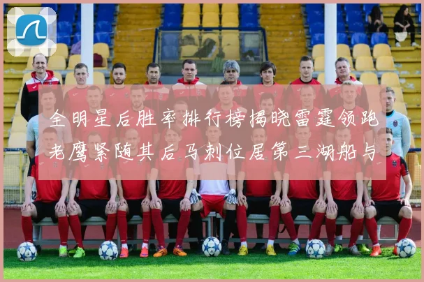 全明星后胜率排行榜揭晓雷霆领跑老鹰紧随其后马刺位居第三湖船与蜂绿并列第六