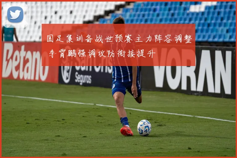 国足集训备战世预赛主力阵容调整 李霄鹏强调攻防衔接提升