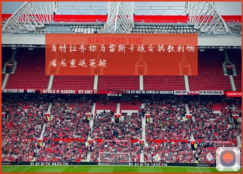 马特拉齐称马雷斯卡适合执教利物浦或重返英超