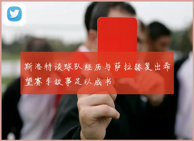 斯洛特谈球队经历与萨拉赫复出希望赛季故事足以成书