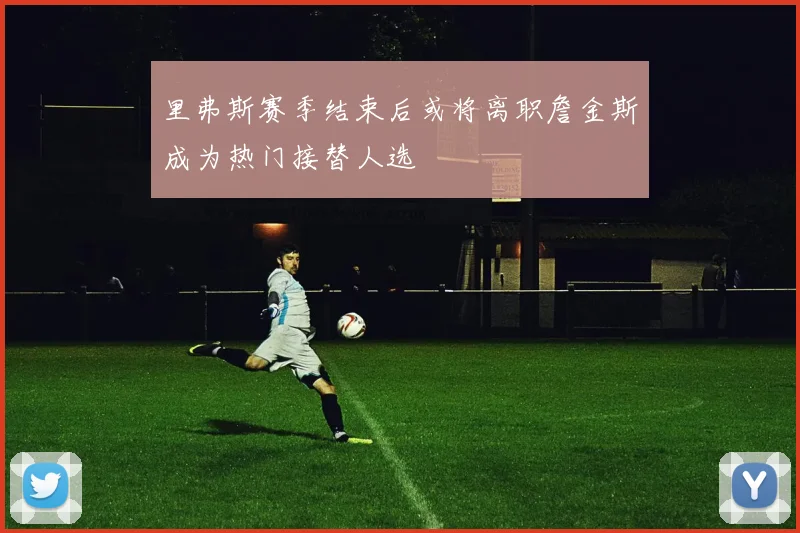 里弗斯赛季结束后或将离职詹金斯成为热门接替人选