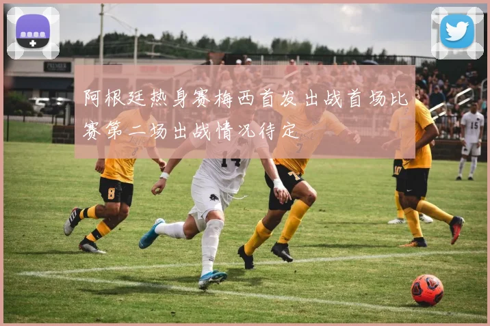 阿根廷热身赛梅西首发出战首场比赛第二场出战情况待定