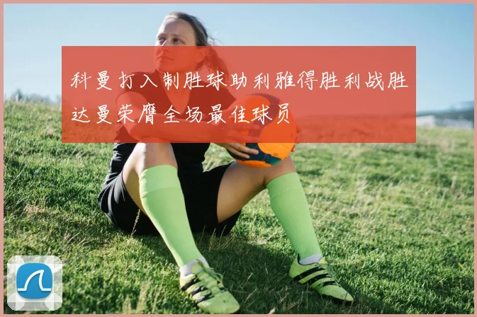 科曼打入制胜球助利雅得胜利战胜达曼荣膺全场最佳球员