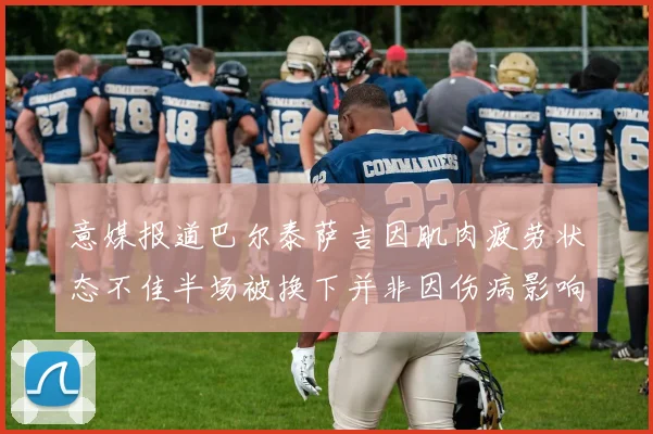 意媒报道巴尔泰萨吉因肌肉疲劳状态不佳半场被换下并非因伤病影响