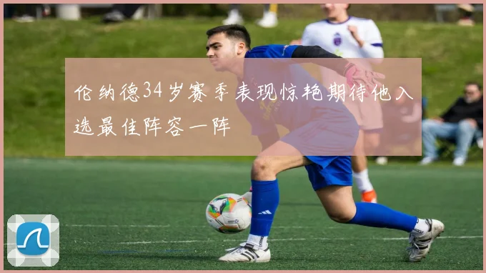 伦纳德34岁赛季表现惊艳期待他入选最佳阵容一阵