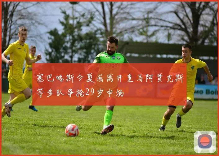 塞巴略斯今夏或离开皇马阿贾克斯等多队争抢29岁中场