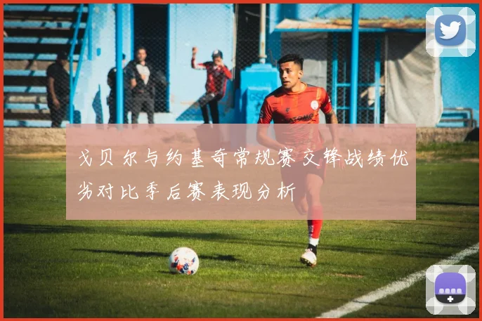 戈贝尔与约基奇常规赛交锋战绩优劣对比季后赛表现分析