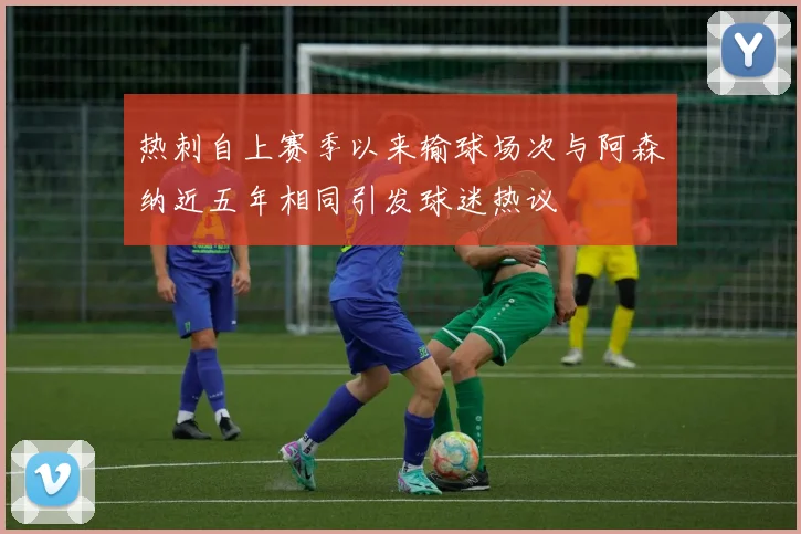 热刺自上赛季以来输球场次与阿森纳近五年相同引发球迷热议