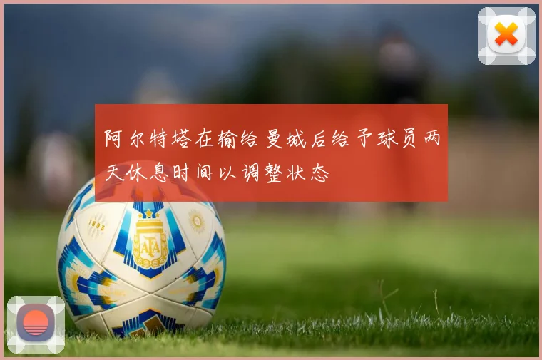 阿尔特塔在输给曼城后给予球员两天休息时间以调整状态