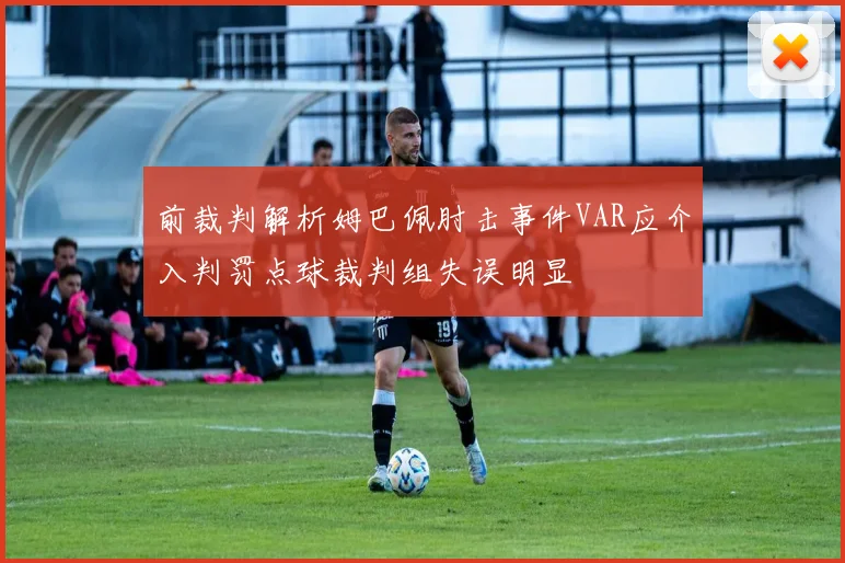 前裁判解析姆巴佩肘击事件VAR应介入判罚点球裁判组失误明显