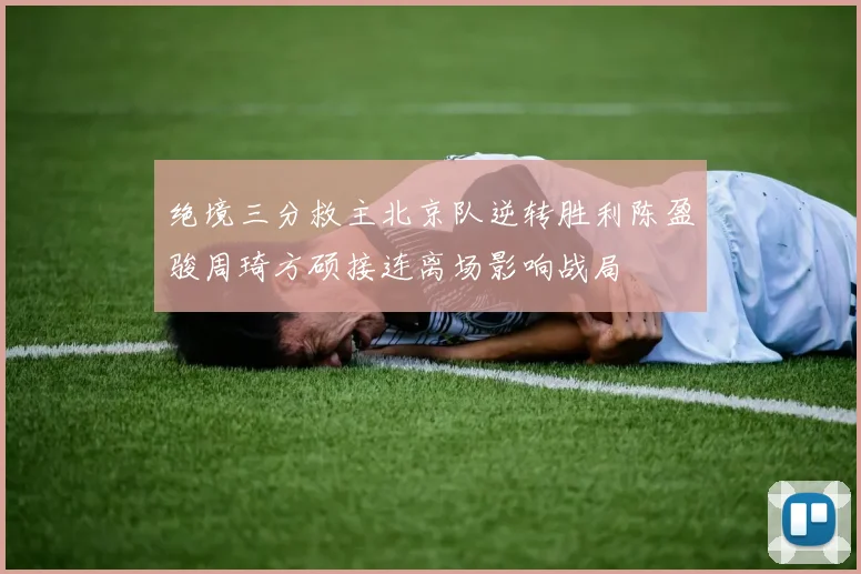 绝境三分救主北京队逆转胜利陈盈骏周琦方硕接连离场影响战局