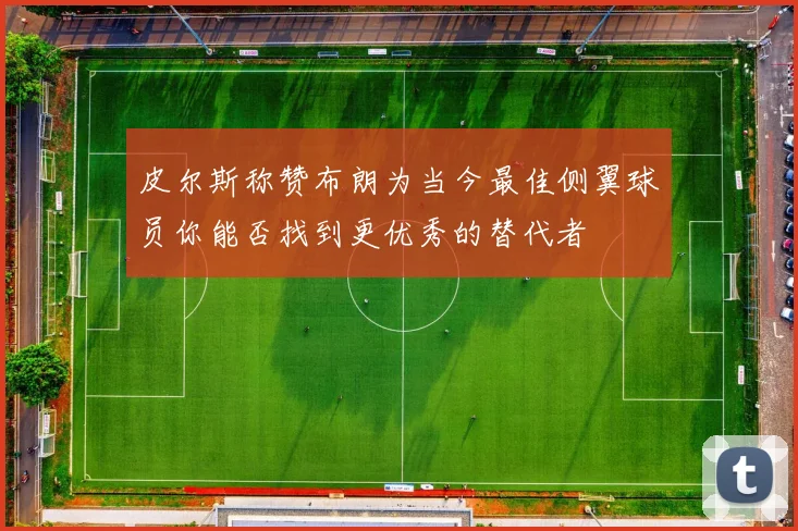 皮尔斯称赞布朗为当今最佳侧翼球员你能否找到更优秀的替代者