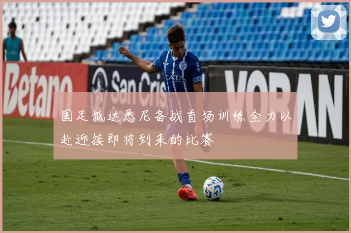 国足抵达悉尼备战首场训练全力以赴迎接即将到来的比赛