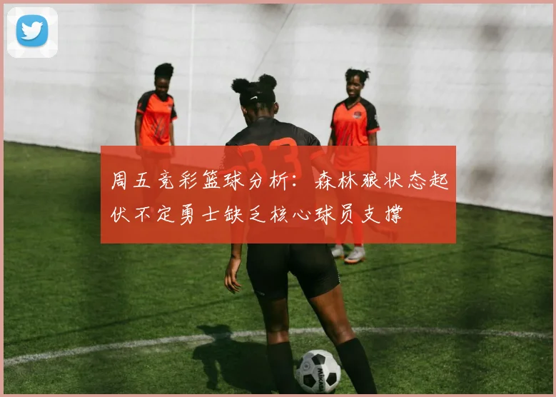 周五竞彩篮球分析：森林狼状态起伏不定勇士缺乏核心球员支撑