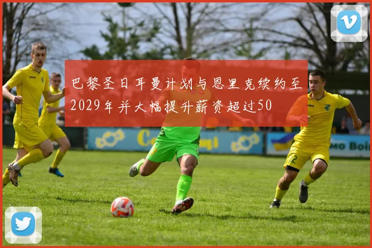 巴黎圣日耳曼计划与恩里克续约至2029年并大幅提升薪资超过50